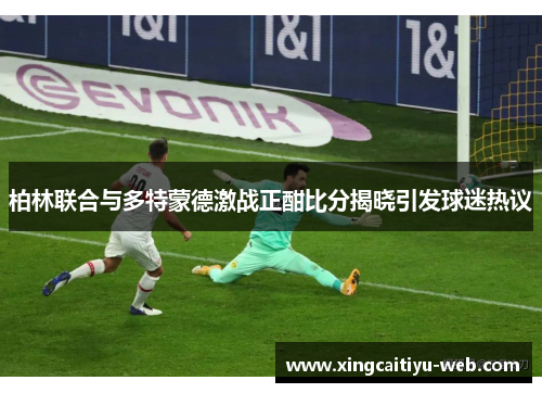 柏林联合与多特蒙德激战正酣比分揭晓引发球迷热议